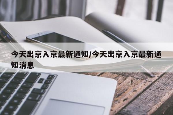 今天出京入京最新通知/今天出京入京最新通知消息-第1张图片-某年资讯