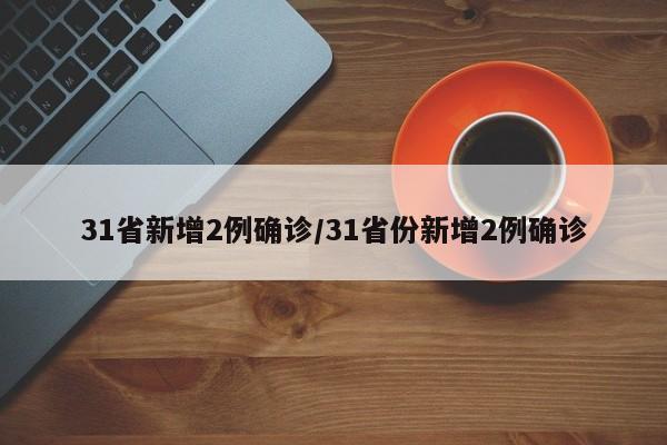 31省新增2例确诊/31省份新增2例确诊-第1张图片-某年资讯