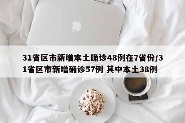 31省区市新增本土确诊48例在7省份/31省区市新增确诊57例 其中本土38例-第1张图片-某年资讯