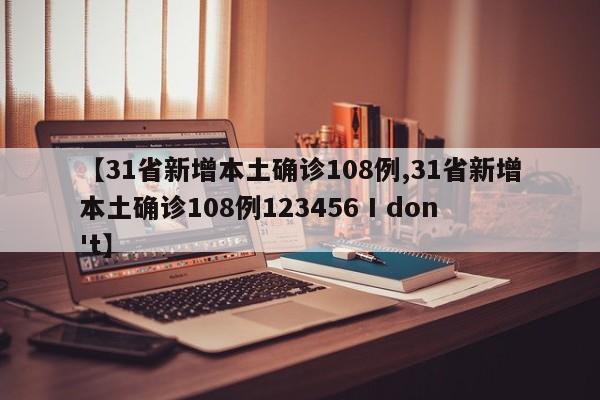 【31省新增本土确诊108例,31省新增本土确诊108例123456 I don't】-第1张图片-某年资讯