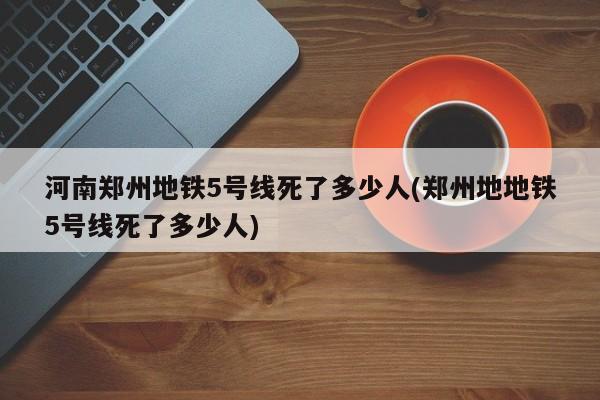 河南郑州地铁5号线死了多少人(郑州地地铁5号线死了多少人)-第1张图片-某年资讯