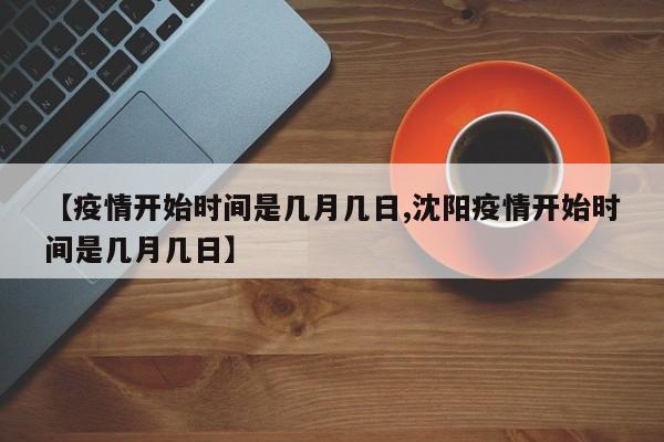 【疫情开始时间是几月几日,沈阳疫情开始时间是几月几日】-第1张图片-某年资讯