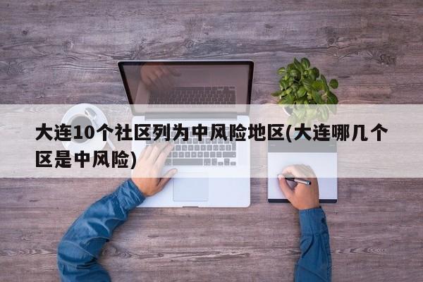 大连10个社区列为中风险地区(大连哪几个区是中风险)-第1张图片-某年资讯