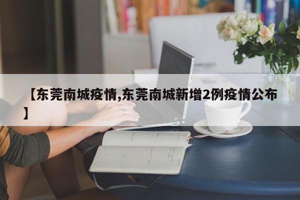 【东莞南城疫情,东莞南城新增2例疫情公布】-第1张图片-某年资讯