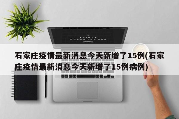 石家庄疫情最新消息今天新增了15例(石家庄疫情最新消息今天新增了15例病例)-第1张图片-某年资讯