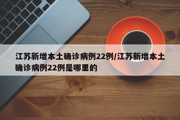 江苏新增本土确诊病例22例/江苏新增本土确诊病例22例是哪里的-第1张图片-某年资讯