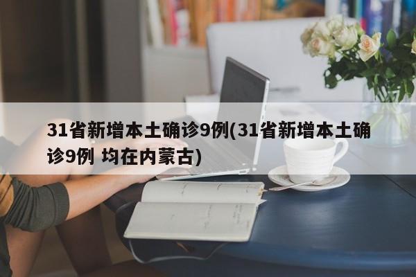 31省新增本土确诊9例(31省新增本土确诊9例 均在内蒙古)-第1张图片-某年资讯