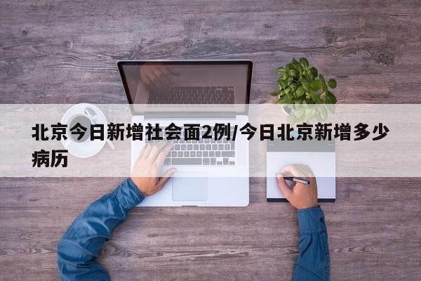 北京今日新增社会面2例/今日北京新增多少病历-第1张图片-某年资讯