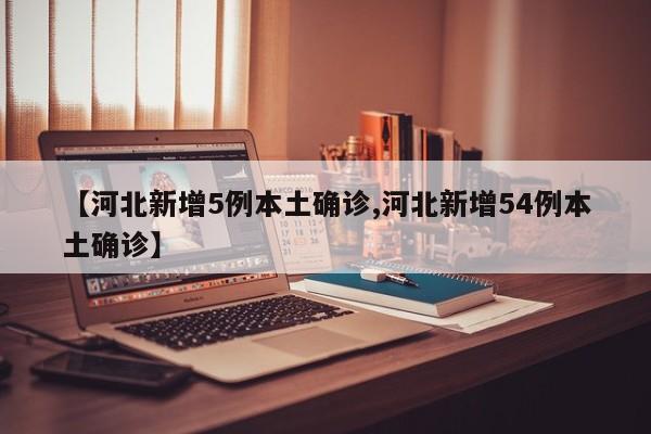 【河北新增5例本土确诊,河北新增54例本土确诊】-第1张图片-某年资讯