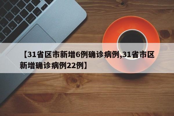 【31省区市新增6例确诊病例,31省市区新增确诊病例22例】-第1张图片-某年资讯