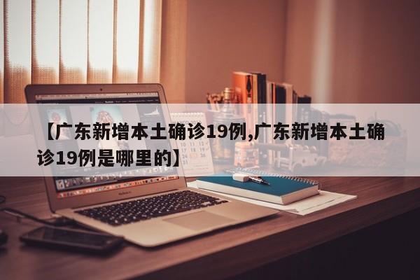 【广东新增本土确诊19例,广东新增本土确诊19例是哪里的】-第1张图片-某年资讯