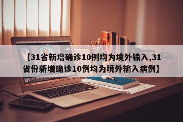 【31省新增确诊10例均为境外输入,31省份新增确诊10例均为境外输入病例】-第1张图片-某年资讯