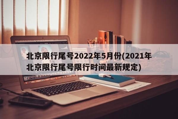 北京限行尾号2022年5月份(2021年北京限行尾号限行时间最新规定)-第1张图片-某年资讯