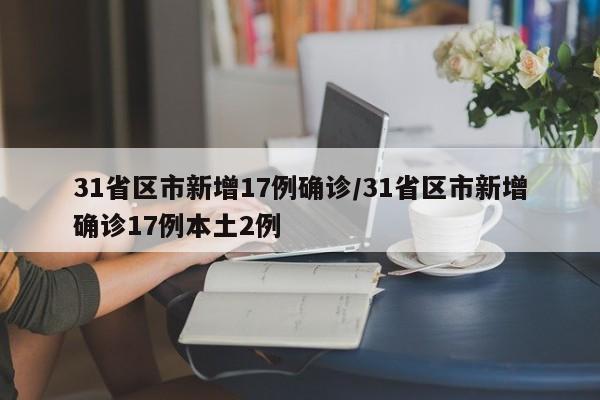 31省区市新增17例确诊/31省区市新增确诊17例本土2例-第1张图片-某年资讯