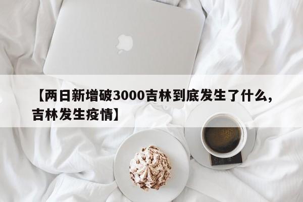 【两日新增破3000吉林到底发生了什么,吉林发生疫情】-第1张图片-某年资讯