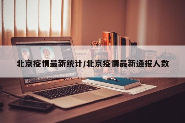 北京疫情最新统计/北京疫情最新通报人数-第1张图片-某年资讯