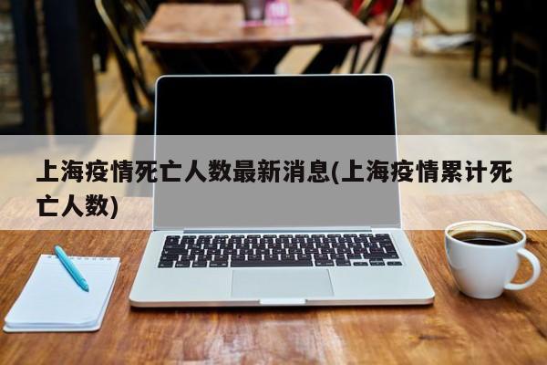 上海疫情死亡人数最新消息(上海疫情累计死亡人数)-第1张图片-某年资讯