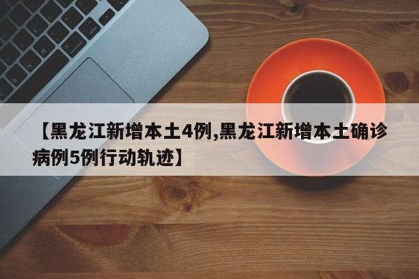 【黑龙江新增本土4例,黑龙江新增本土确诊病例5例行动轨迹】-第1张图片-某年资讯