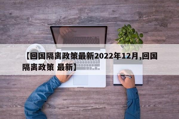 【回国隔离政策最新2022年12月,回国隔离政策 最新】-第1张图片-某年资讯