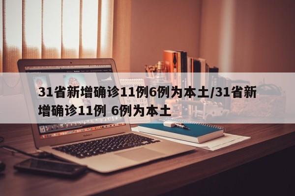 31省新增确诊11例6例为本土/31省新增确诊11例 6例为本土-第1张图片-某年资讯