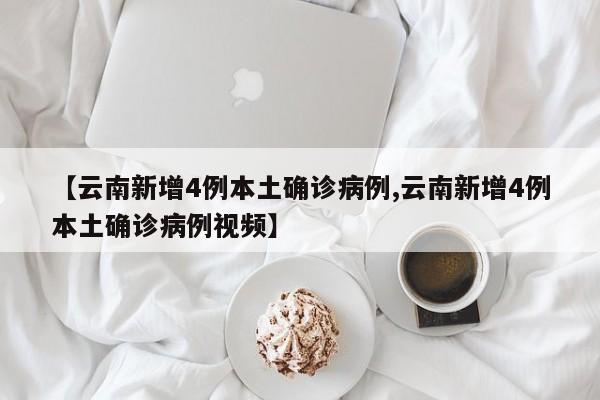 【云南新增4例本土确诊病例,云南新增4例本土确诊病例视频】-第1张图片-某年资讯