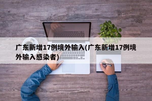 广东新增17例境外输入(广东新增17例境外输入感染者)-第1张图片-某年资讯