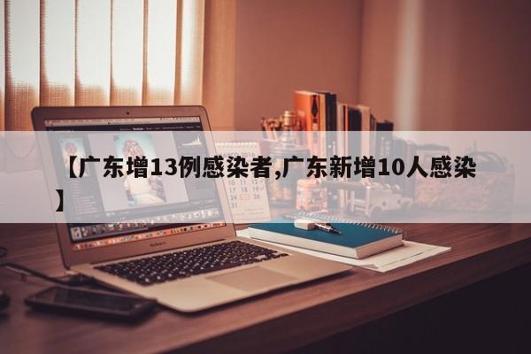 【广东增13例感染者,广东新增10人感染】-第1张图片-某年资讯