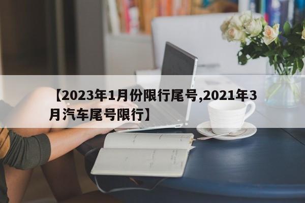 【2023年1月份限行尾号,2021年3月汽车尾号限行】-第1张图片-某年资讯