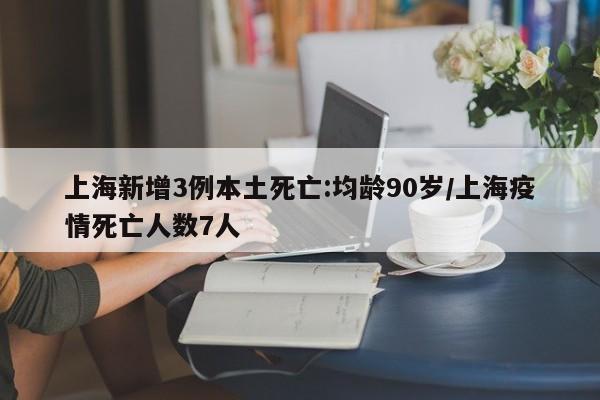 上海新增3例本土死亡:均龄90岁/上海疫情死亡人数7人-第1张图片-某年资讯