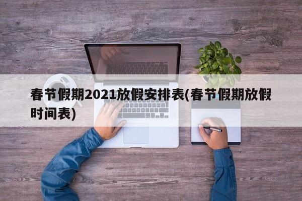 春节假期2021放假安排表(春节假期放假时间表)-第1张图片-某年资讯