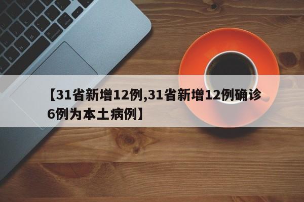 【31省新增12例,31省新增12例确诊 6例为本土病例】-第1张图片-某年资讯