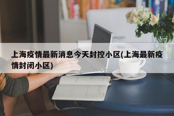 上海疫情最新消息今天封控小区(上海最新疫情封闭小区)-第1张图片-某年资讯