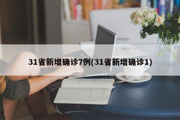 31省新增确诊7例(31省新增确诊1)-第1张图片-某年资讯