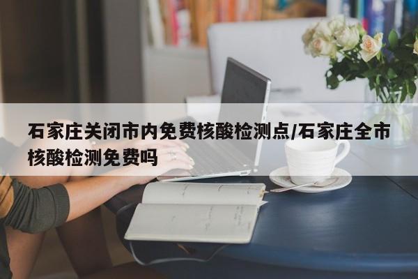 石家庄关闭市内免费核酸检测点/石家庄全市核酸检测免费吗-第1张图片-某年资讯