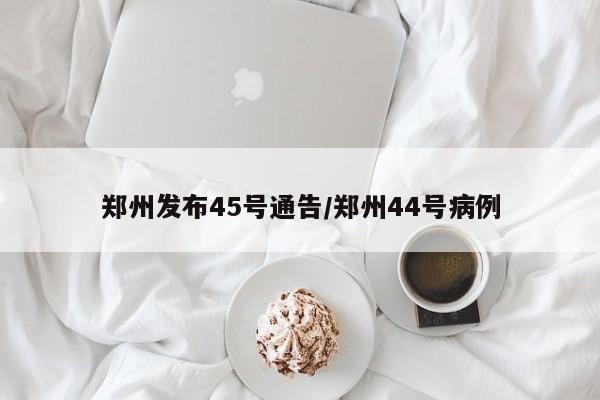 郑州发布45号通告/郑州44号病例-第1张图片-某年资讯