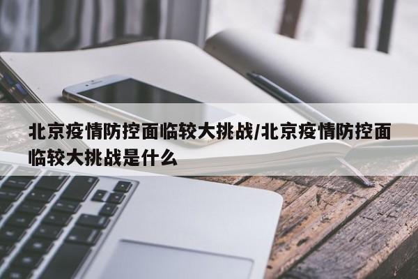 北京疫情防控面临较大挑战/北京疫情防控面临较大挑战是什么-第1张图片-某年资讯