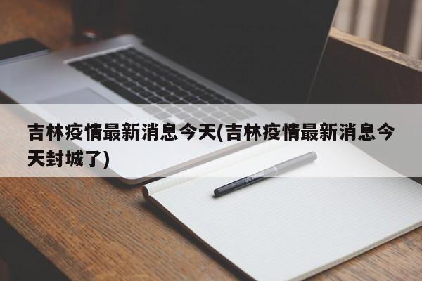 吉林疫情最新消息今天(吉林疫情最新消息今天封城了)-第1张图片-某年资讯