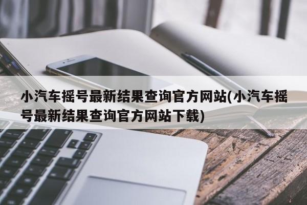 小汽车摇号最新结果查询官方网站(小汽车摇号最新结果查询官方网站下载)-第1张图片-某年资讯