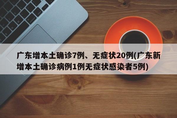 广东增本土确诊7例、无症状20例(广东新增本土确诊病例1例无症状感染者5例)-第1张图片-某年资讯