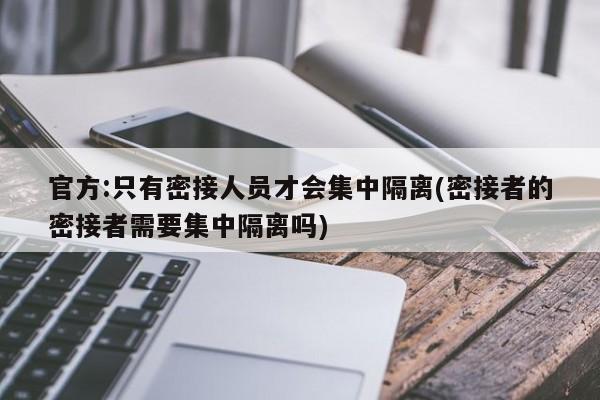 官方:只有密接人员才会集中隔离(密接者的密接者需要集中隔离吗)-第1张图片-某年资讯