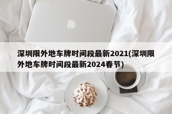 深圳限外地车牌时间段最新2021(深圳限外地车牌时间段最新2024春节)-第1张图片-某年资讯