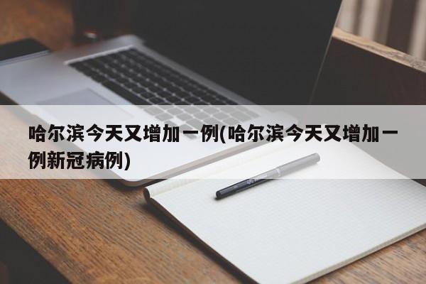 哈尔滨今天又增加一例(哈尔滨今天又增加一例新冠病例)-第1张图片-某年资讯