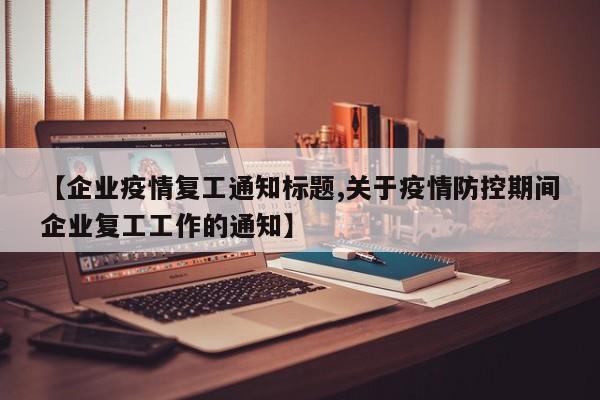 【企业疫情复工通知标题,关于疫情防控期间企业复工工作的通知】-第1张图片-某年资讯