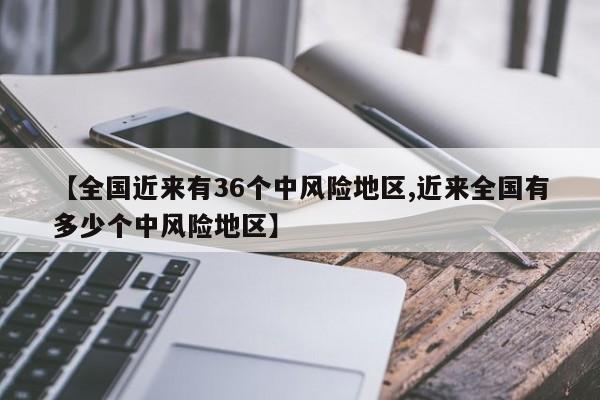 【全国近来有36个中风险地区,近来全国有多少个中风险地区】-第1张图片-某年资讯