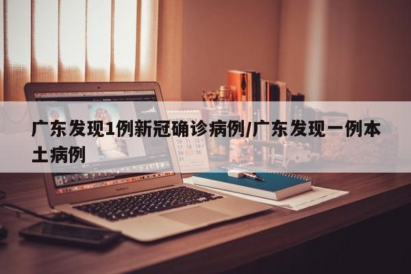 广东发现1例新冠确诊病例/广东发现一例本土病例-第1张图片-某年资讯