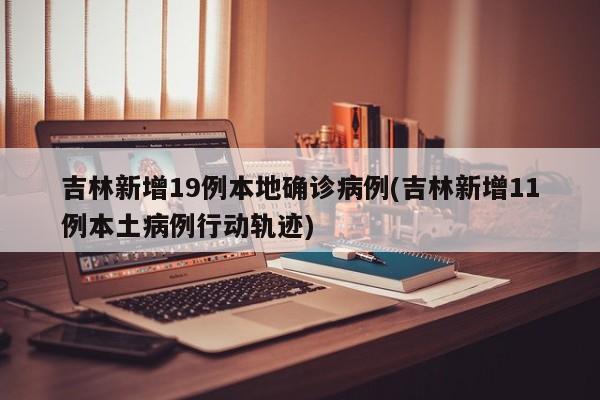 吉林新增19例本地确诊病例(吉林新增11例本土病例行动轨迹)-第1张图片-某年资讯