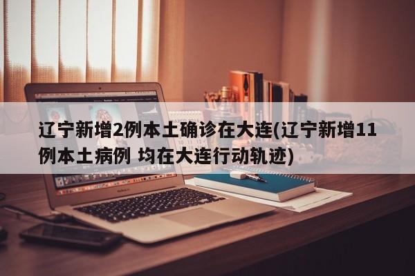 辽宁新增2例本土确诊在大连(辽宁新增11例本土病例 均在大连行动轨迹)-第1张图片-某年资讯