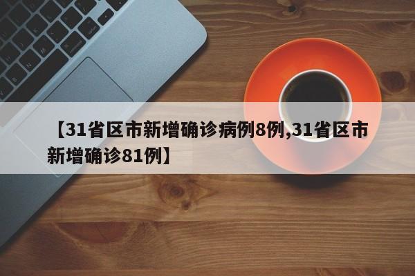 【31省区市新增确诊病例8例,31省区市新增确诊81例】-第1张图片-某年资讯