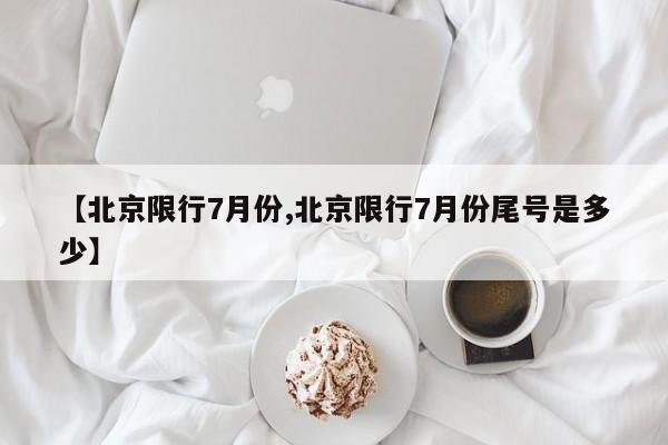 【北京限行7月份,北京限行7月份尾号是多少】-第1张图片-某年资讯