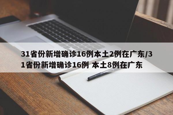 31省份新增确诊16例本土2例在广东/31省份新增确诊16例 本土8例在广东-第1张图片-某年资讯